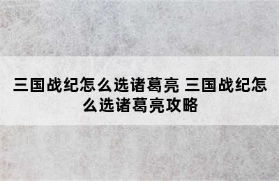 三国战纪怎么选诸葛亮 三国战纪怎么选诸葛亮攻略